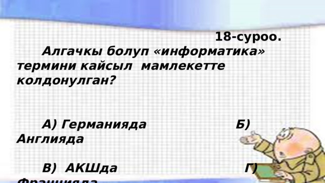  18-суроо.  Алгачкы болуп «информатика» термини кайсыл мамлекетте колдонулган?    А) Германияда Б) Англияда   В) АКШда Г) Францияда 