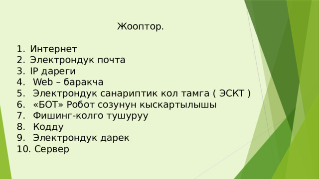  Жооптор. Интернет Электрондук почта IP дареги  Web – баракча  Электрондук санариптик кол тамга ( ЭСКТ )  «БОТ» Робот созунун кыскартылышы  Фишинг-колго тушуруу  Кодду  Электрондук дарек  Сервер 