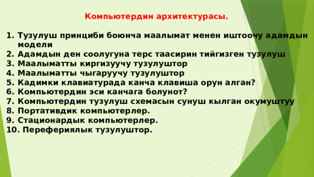   Компьютердин архитектурасы.  Тузулуш принциби боюнча маалымат менен иштоочу адамдын модели Адамдын ден соолугуна терс таасирин тийгизген тузулуш Маалыматты киргизуучу тузулуштор Маалыматты чыгаруучу тузулуштор Кадимки клавиатурада канча клавиша орун алган? Компьютердин эси канчага болунот? Компьютердин тузулуш схемасын сунуш кылган окумуштуу Портативдик компьютерлер. Стационардык компьютерлер.  Перефериялык тузулуштор.  