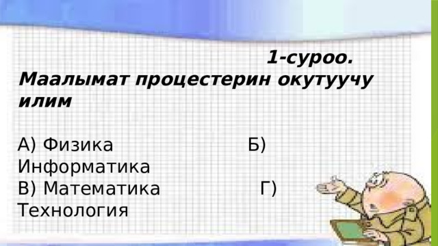   1-суроо. Маалымат процестерин окутуучу илим А) Физика Б) Информатика В) Математика Г) Технология 