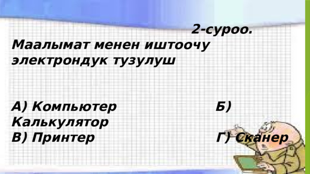  2-суроо. Маалымат менен иштоочу электрондук тузулуш   А) Компьютер Б) Калькулятор В) Принтер Г) Сканер 