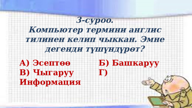  3-суроо. Компьютер термини англис тилинен келип чыккан. Эмне дегенди түшүндүрөт? А) Эсептөө     Б) Башкаруу В) Чыгаруу     Г) Информация 