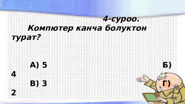  4-суроо.  Компютер канча болуктон турат?    А) 5 Б) 4  В) 3 Г) 2 