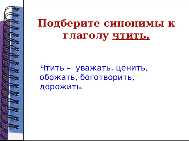 Подберите синонимы к глаголу чтить.  Чтить – уважать, ценить, обожать, боготворить, дорожить. 