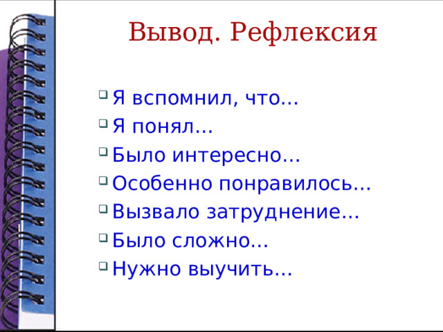 Вывод. Рефлексия Я вспомнил, что… Я понял… Было интересно… Особенно понравилось… Вызвало затруднение… Было сложно… Нужно выучить… Я вспомнил, что… Я понял… Было интересно… Особенно понравилось… Вызвало затруднение… Было сложно… Нужно выучить… 
