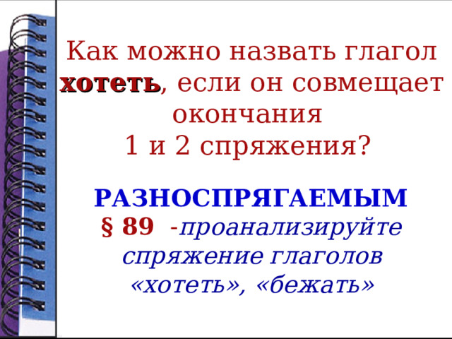 Как можно назвать глагол хотеть , если он совмещает окончания  1 и 2 спряжения? РАЗНОСПРЯГАЕМЫМ § 89 - проанализируйте спряжение глаголов «хотеть», «бежать» 