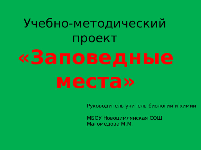 Учебно-методический проект «Заповедные места» Руководитель учитель биологии и химии МБОУ Новоцимлянская СОШ Магомедова М.М. 
