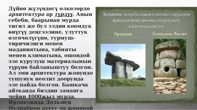 Дүйнө жүзүндөгү өлкөлөрдө архитектура ар түрдүү . Анын себеби, баарынан мурда тигил же бул элдин коомдук өнүгүү деңгээлине, улуттук өзгөчөлүгүнө, турмуш-тиричилиги менен маданиятына, табияты менен климатына, ошондой эле курулуш материалынын түрүнө байланыштуу болгон. Ал эми архитектура жонундо тушунук неолит доорунда эле пайда болгон. Башкача айтканда биздин заманга чейин 4000жыл мурда. Ирландияда Дольмен Пулнаброн аттуу эң жөнөкөй архитектуралык курулма бар. Мына ошол курулма неолит дооруна таандык. 