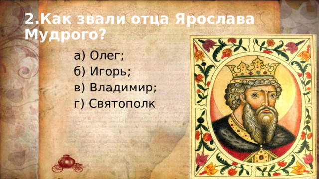 2.Как звали отца Ярослава Мудрого? а) Олег; б) Игорь; в) Владимир; г) Святополк 