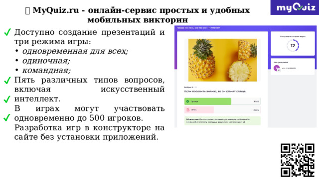 💥 MyQuiz.ru - онлайн-сервис простых и удобных мобильных викторин Доступно создание презентаций и три режима игры: одновременная для всех; одиночная; командная; Пять различных типов вопросов, включая искусственный интеллект. В играх могут участвовать одновременно до 500 игроков. Разработка игр в конструкторе на сайте без установки приложений. 