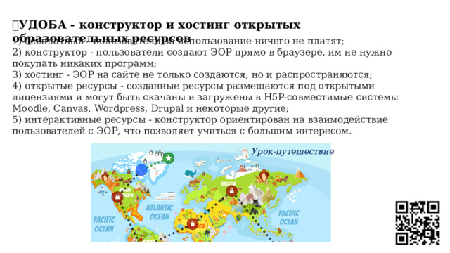 💥 УДОБА - конструктор и хостинг открытых образовательных ресурсов 1) бесплатный - пользователи за использование ничего не платят;  2) конструктор - пользователи создают ЭОР прямо в браузере, им не нужно покупать никаких программ;  3) хостинг - ЭОР на сайте не только создаются, но и распространяются;  4) открытые ресурсы - созданные ресурсы размещаются под открытыми лицензиями и могут быть скачаны и загружены в H5P-совместимые системы Moodle, Canvas, Wordpress, Drupal и некоторые другие;  5) интерактивные ресурсы - конструктор ориентирован на взаимодействие пользователей с ЭОР, что позволяет учиться с большим интересом. Урок-путешествие 