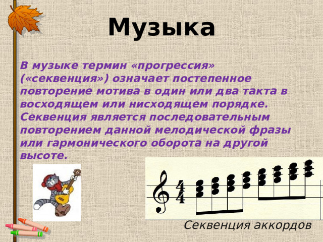 Музыка В музыке термин «прогрессия» («секвенция») означает постепенное повторение мотива в один или два такта в восходящем или нисходящем порядке. Секвенция является последовательным повторением данной мелодической фразы или гармонического оборота на другой высоте. Секвенция аккордов 