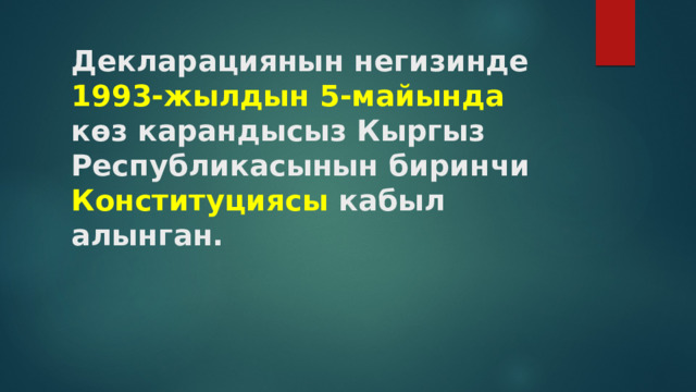 Декларациянын негизинде  1993-жылдын 5-майында көз карандысыз Кыргыз  Республикасынын биринчи Конституциясы кабыл алынган.   