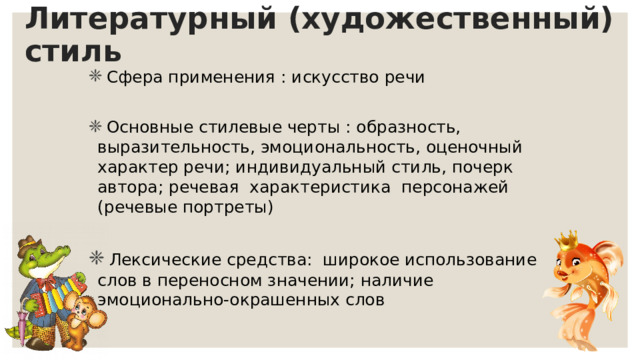 Литературный (художественный) стиль  Сфера применения : искусство речи  Основные стилевые черты : образность, выразительность, эмоциональность, оценочный характер речи; индивидуальный стиль, почерк автора; речевая характеристика персонажей (речевые портреты)  Лексические средства: широкое использование слов в переносном значении; наличие эмоционально-окрашенных слов 