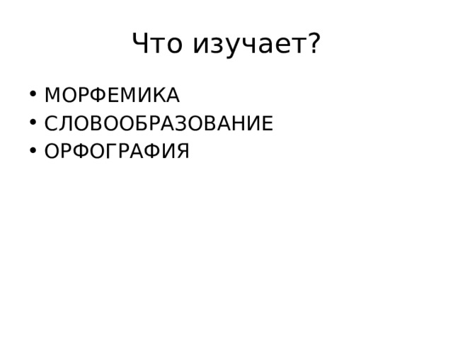 Что изучает? МОРФЕМИКА СЛОВООБРАЗОВАНИЕ ОРФОГРАФИЯ 