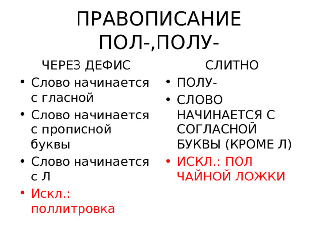 ПРАВОПИСАНИЕ ПОЛ-,ПОЛУ- ЧЕРЕЗ ДЕФИС СЛИТНО Слово начинается с гласной Слово начинается с прописной буквы Слово начинается с Л ПОЛУ- СЛОВО НАЧИНАЕТСЯ С СОГЛАСНОЙ БУКВЫ (КРОМЕ Л) Искл.: поллитровка ИСКЛ.: ПОЛ ЧАЙНОЙ ЛОЖКИ 