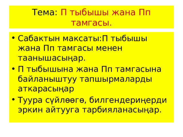 Тема: П тыбышы жана Пп тамгасы. Сабактын максаты:П тыбышы жана Пп тамгасы менен таанышасыңар. П тыбышына жана Пп тамгасына байланыштуу тапшырмаларды аткарасыңар Туура сүйлөөгө, билгендериңерди эркин айтууга тарбияланасыңар.  