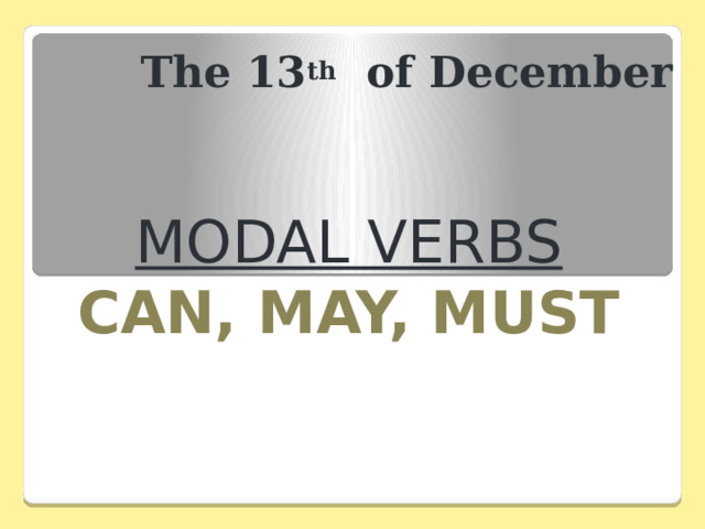 The 13 th of December MODAL VERBS CAN, MAY, MUST 