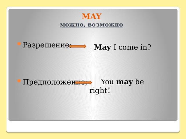 MAY  можно, возможно Разрешение; Предположение;  May I come in?  You may be right! 