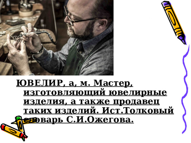ЮВЕЛИР, а, м. Мастер, изготовляющий ювелирные изделия, а также продавец таких изделий. Ист.Толковый словарь С.И.Ожегова. 