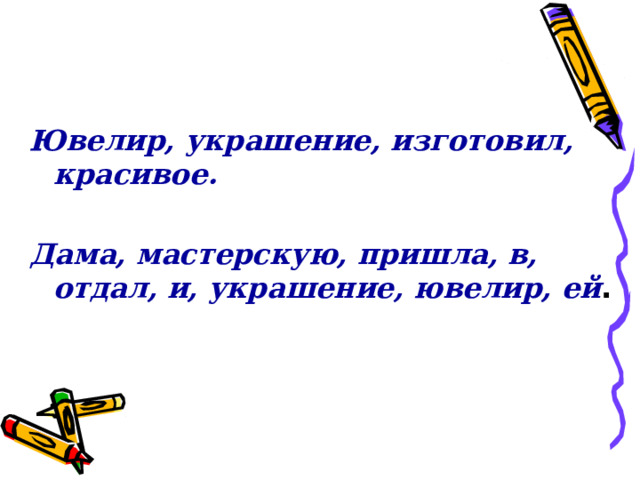   Ювелир, украшение, изготовил, красивое.  Дама, мастерскую, пришла, в, отдал, и, украшение, ювелир, ей . 