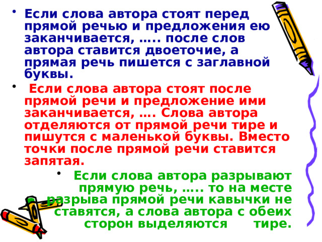 Если слова автора стоят перед прямой речью и предложения ею заканчивается, ….. после слов автора ставится двоеточие, а прямая речь пишется с заглавной буквы.   Если слова автора стоят после прямой речи и предложение ими заканчивается, …. Слова автора отделяются от прямой речи тире и пишутся с маленькой буквы. Вместо точки после прямой речи ставится запятая.   Если слова автора разрывают прямую речь, ….. то на месте разрыва прямой речи кавычки не ставятся, а слова автора с обеих сторон выделяются тире.  