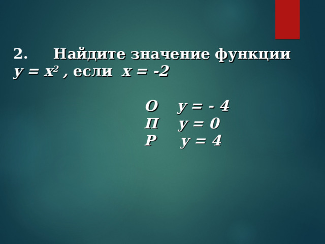 2. Найдите значение функции   y = x 2 , если   x = -2   О y = - 4  П y = 0  P y = 4 
