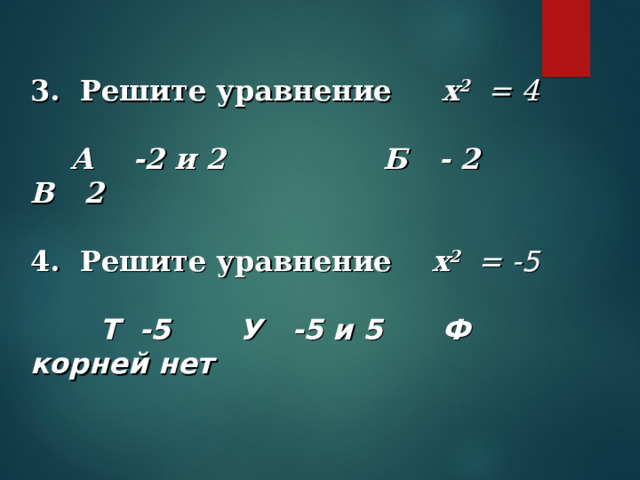 3. Решите уравнение x 2  = 4   А -2 и 2 Б  - 2  В 2  4. Решите уравнение x 2  = -5   Т -5 У -5 и 5 Ф корней нет      
