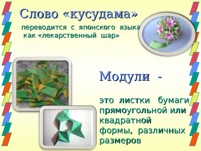 Слово «кусудама»  переводится с японского языка, как «лекарственный шар» Модули -  это листки бумаги прямоугольной или квадратной формы, различных размеров 