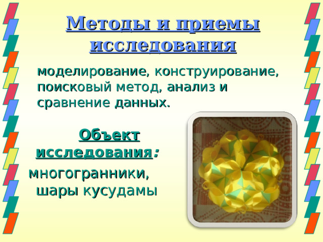 Методы и приемы исследования  моделирование, конструирование, поисковый метод, анализ и сравнение данных.  Объект исследования :   многогранники, шары кусудамы 