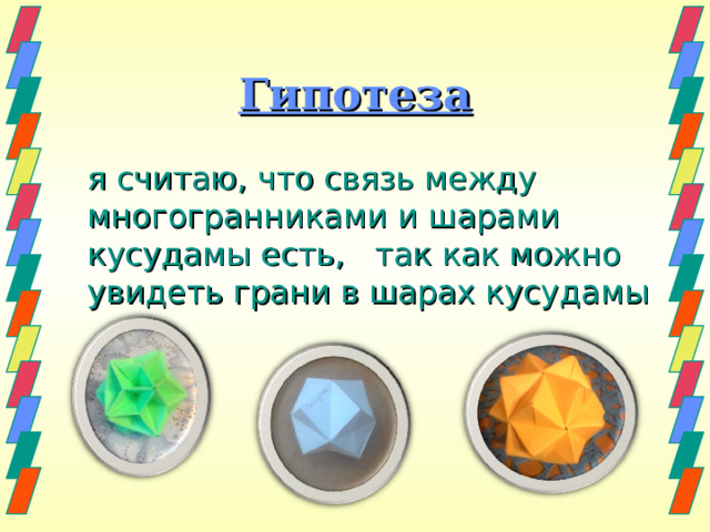 Гипотеза  я считаю, что связь между многогранниками и шарами кусудамы есть, так как можно увидеть грани в шарах кусудамы 