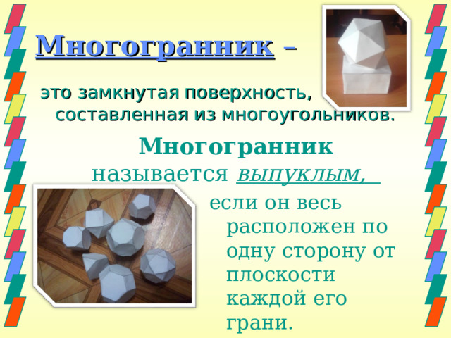 Многогранник  – это замкнутая поверхность, составленная из многоугольников.  Многогранник называется  выпуклым, если он весь расположен по одну сторону от плоскости каждой его грани.   