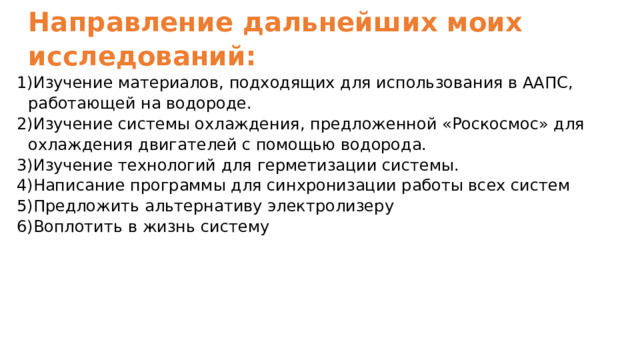 Направление дальнейших моих исследований:  Изучение материалов, подходящих для использования в ААПС, работающей на водороде. Изучение системы охлаждения, предложенной «Роскосмос» для охлаждения двигателей с помощью водорода. Изучение технологий для герметизации системы. Написание программы для синхронизации работы всех систем Предложить альтернативу электролизеру Воплотить в жизнь систему 