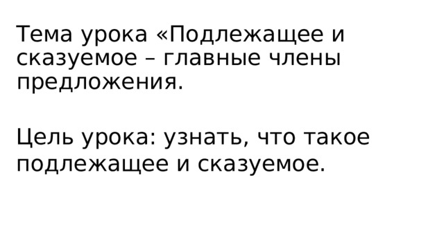 Тема урока «Подлежащее и сказуемое – главные члены предложения. Цель урока: узнать, что такое подлежащее и сказуемое. 