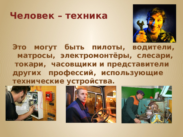 Человек – техника Это могут быть пилоты, водители, матросы, электромонтёры, слесари, токари, часовщики и представители других профессий, использующие технические устройства. 