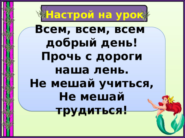 Настрой на урок Всем, всем, всем добрый день! Прочь с дороги наша лень. Не мешай учиться, Не мешай трудиться! 