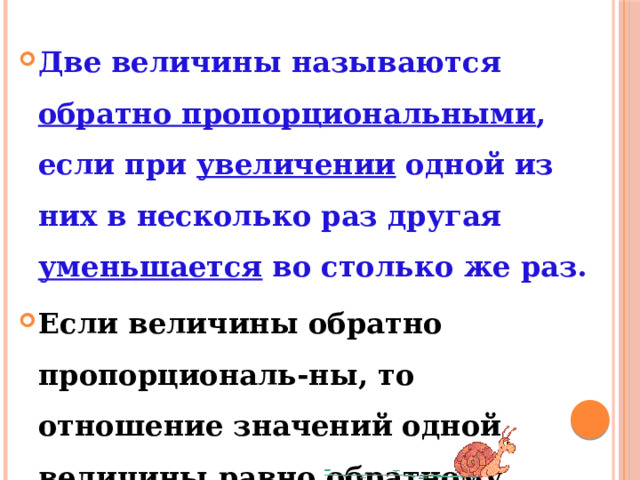 Две величины называются обратно пропорциональными , если при увеличении одной из них в несколько раз другая уменьшается во столько же раз.  Если величины обратно пропорциональ-ны, то отношение значений одной величины равно обратному отношению значений другой величины. 