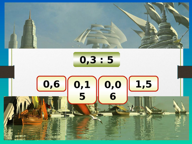 0,3 : 5 0,06 0,6 0,15 1,5 