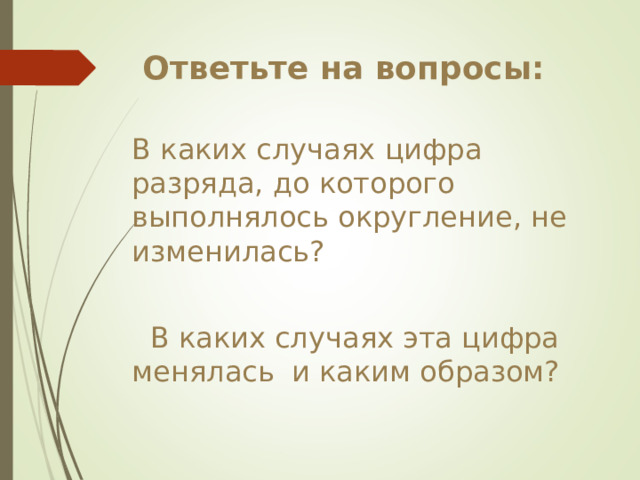 Ответьте на вопросы: В каких случаях цифра разряда, до которого выполнялось округление, не изменилась? В каких случаях цифра разряда, до которого выполнялось округление, не изменилась?  В каких случаях эта цифра менялась  и каким образом?  В каких случаях эта цифра менялась  и каким образом? 