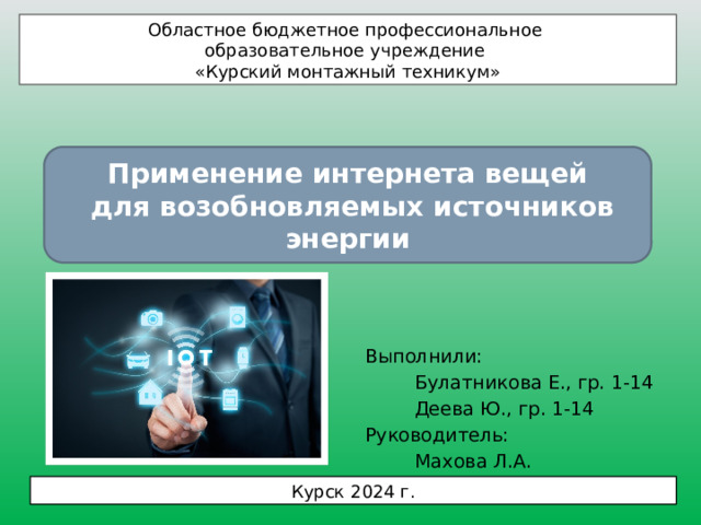 Областное бюджетное профессиональное образовательное учреждение «Курский монтажный техникум» Применение интернета вещей  для возобновляемых источников энергии Выполнили: Булатникова Е., гр. 1-14 Деева Ю., гр. 1-14 Руководитель: Махова Л.А. Курск 2024 г. 