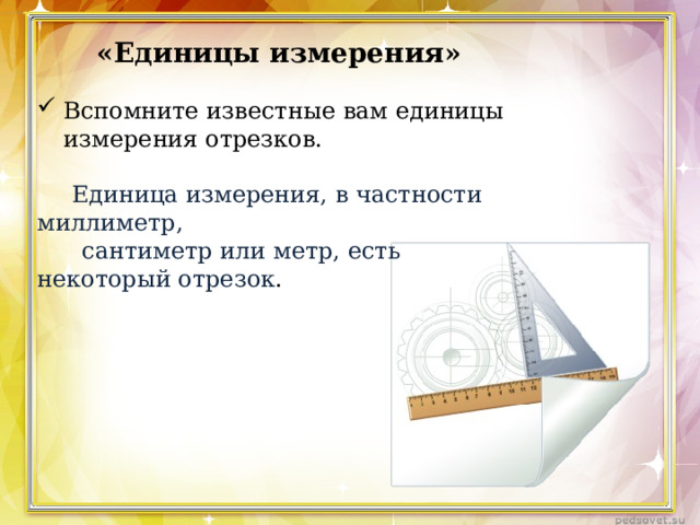 «Единицы измерения» Вспомните известные вам единицы измерения отрезков. Единица измерения, в частности миллиметр,  сантиметр или метр, есть некоторый отрезок . 