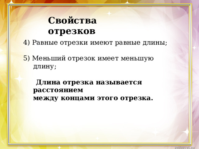Свойства отрезков 4) Равные отрезки имеют равные длины; 5) Меньший отрезок имеет меньшую длину;  Длина отрезка называется расстоянием  между концами этого отрезка. 