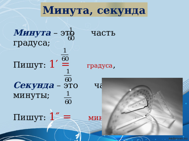 Минута, секунда Минута  – это часть градуса; Пишут: 1′ = градуса , Секунда – это часть минуты; Пишут: 1″ = минуты. 