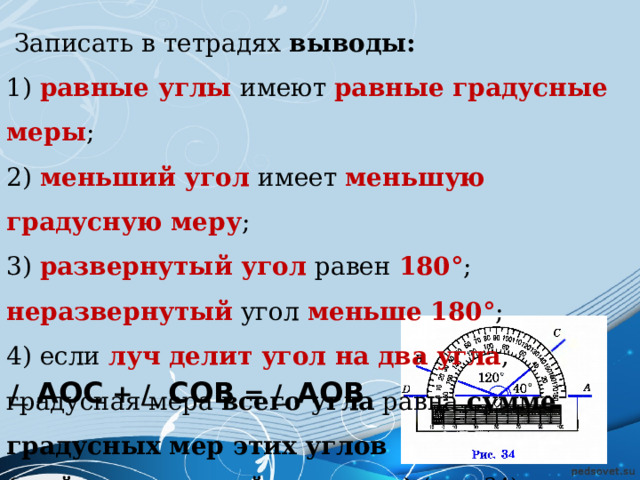  Записать в тетрадях выводы: 1) равные углы имеют равные градусные меры ; 2) меньший угол имеет меньшую градусную меру ; 3) развернутый угол равен 180° ; неразвернутый угол меньше 180° ; 4) если луч делит угол на два угла , градусная мера всего угла равна сумме градусных мер этих углов  (свойство градусной меры угла) (рис. 34). /  АОС + /  СОВ = / _  АОВ  