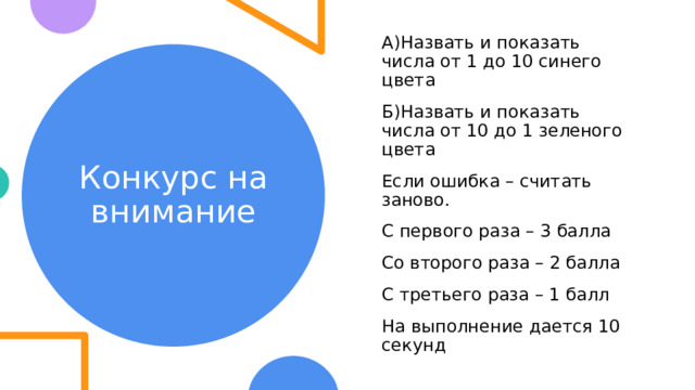 А)Назвать и показать числа от 1 до 10 синего цвета Б)Назвать и показать числа от 10 до 1 зеленого цвета Если ошибка – считать заново. С первого раза – 3 балла Со второго раза – 2 балла С третьего раза – 1 балл На выполнение дается 10 секунд Конкурс на внимание 