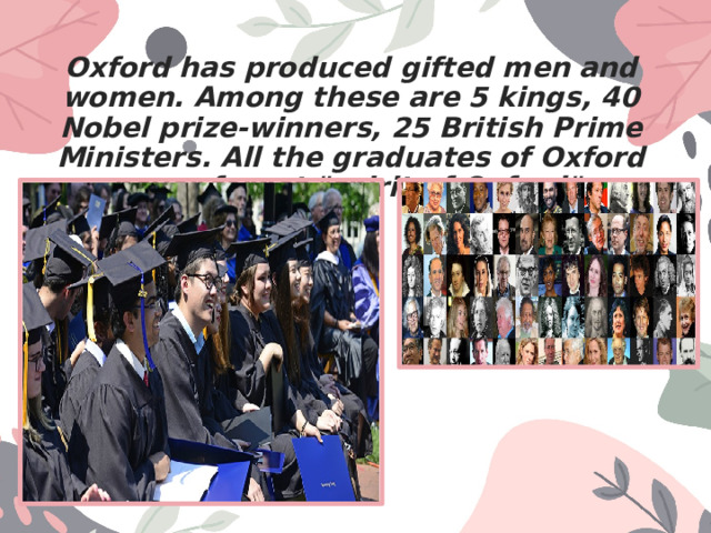 Oxford has produced gifted men and women. Among these are 5 kings, 40 Nobel prize-winners, 25 British Prime Ministers. All the graduates of Oxford never forget 