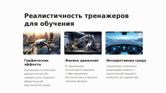 Реалистичность тренажеров для обучения Графические эффекты Физика движения Интерактивная среда В тренажерах используется физика, чтобы движения беспилотника отвечали законам физики. Тренажеры позволяют взаимодействовать с виртуальной средой и изменять ее параметры. Тренажеры используют реалистичную 3D-графику для создания убедительной виртуальной среды.  