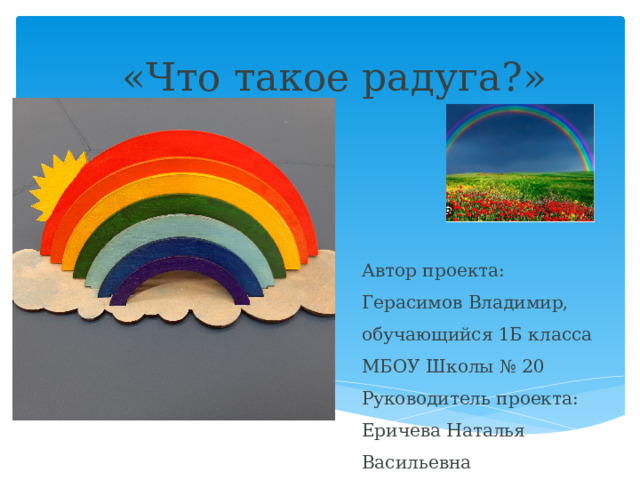 «Что такое радуга?»   Автор проекта: Герасимов Владимир, обучающийся 1Б класса МБОУ Школы № 20 Руководитель проекта: Еричева Наталья Васильевна 