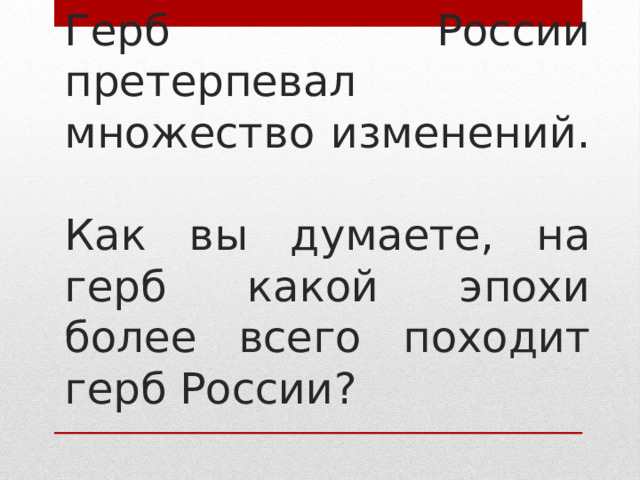 Герб России претерпевал множество изменений.   Как вы думаете, на  герб какой эпохи более всего походит герб России? 