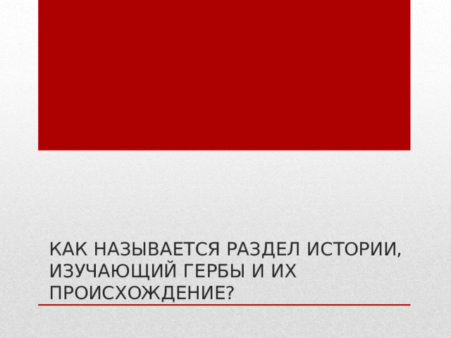 Как называется раздел истории,  изучающий гербы и их  происхождение? 